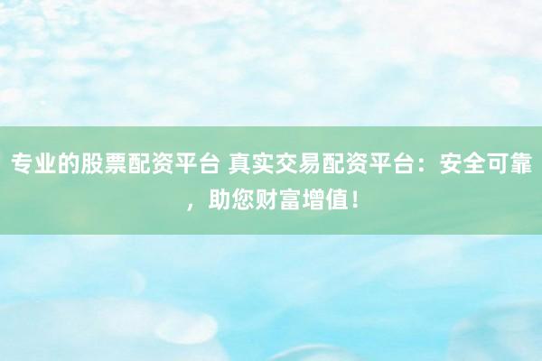 专业的股票配资平台 真实交易配资平台：安全可靠，助您财富增值！