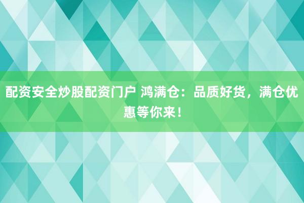 配资安全炒股配资门户 鸿满仓：品质好货，满仓优惠等你来！