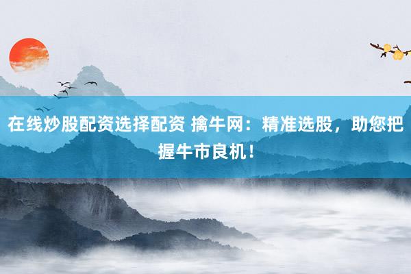 在线炒股配资选择配资 擒牛网：精准选股，助您把握牛市良机！