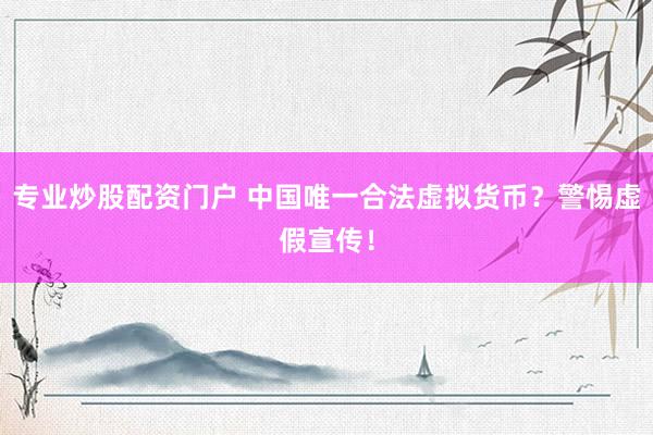 专业炒股配资门户 中国唯一合法虚拟货币？警惕虚假宣传！