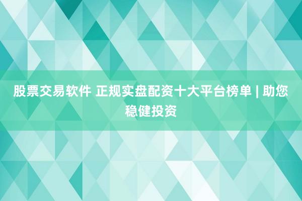 股票交易软件 正规实盘配资十大平台榜单 | 助您稳健投资