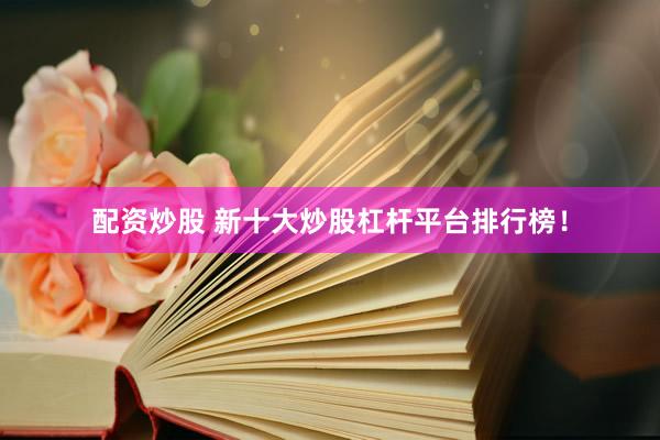 配资炒股 新十大炒股杠杆平台排行榜！