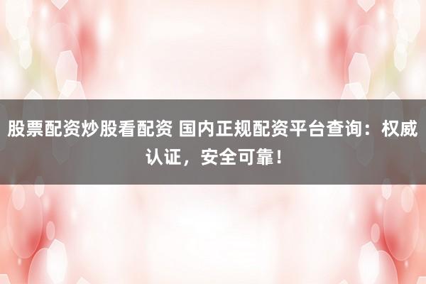 股票配资炒股看配资 国内正规配资平台查询：权威认证，安全可靠！