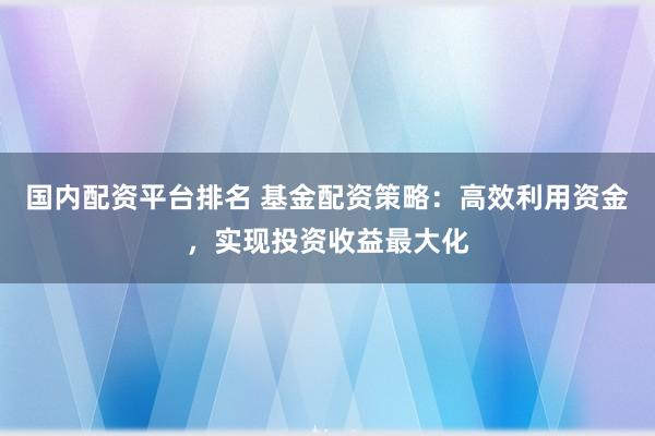 国内配资平台排名 基金配资策略：高效利用资金，实现投资收益最大化