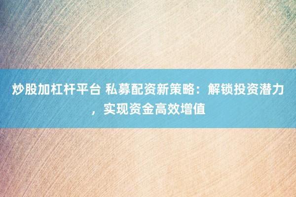 炒股加杠杆平台 私募配资新策略：解锁投资潜力，实现资金高效增值