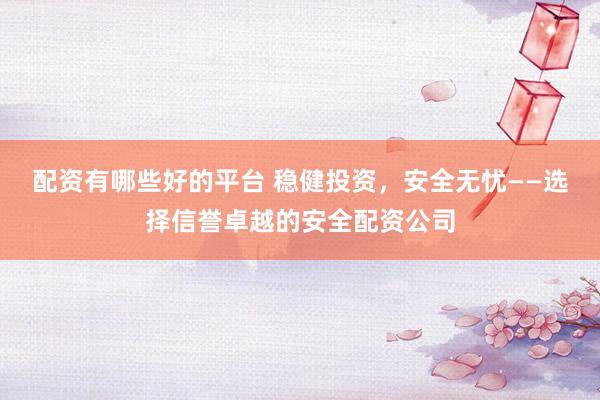 配资有哪些好的平台 稳健投资，安全无忧——选择信誉卓越的安全配资公司