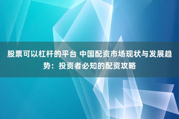 股票可以杠杆的平台 中国配资市场现状与发展趋势：投资者必知的配资攻略