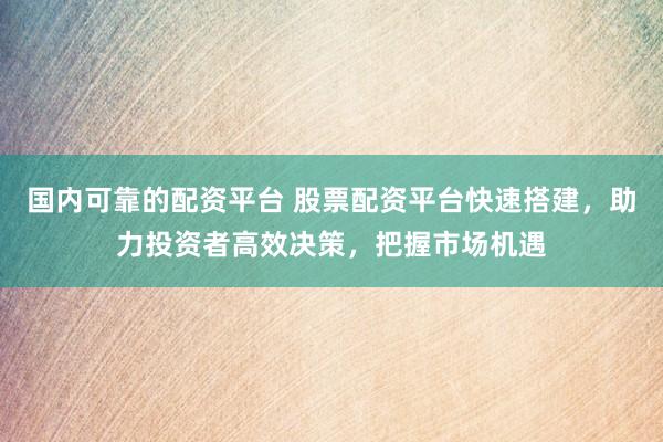 国内可靠的配资平台 股票配资平台快速搭建，助力投资者高效决策，把握市场机遇