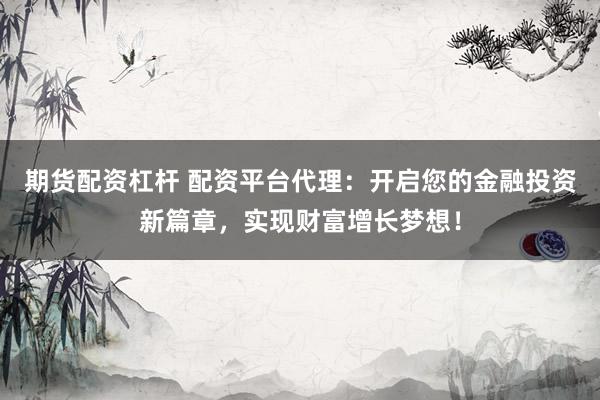 期货配资杠杆 配资平台代理：开启您的金融投资新篇章，实现财富增长梦想！