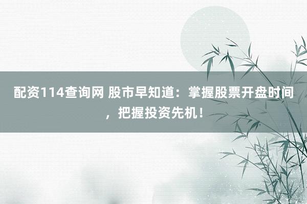 配资114查询网 股市早知道：掌握股票开盘时间，把握投资先机！