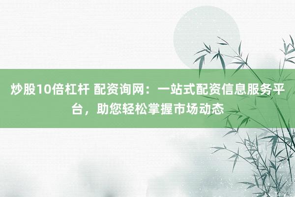 炒股10倍杠杆 配资询网：一站式配资信息服务平台，助您轻松掌握市场动态