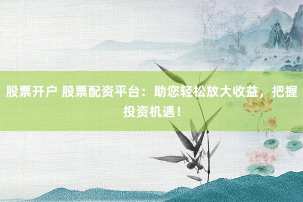 股票开户 股票配资平台：助您轻松放大收益，把握投资机遇！