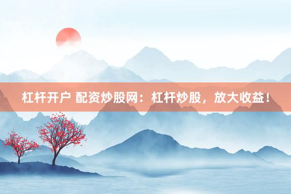 杠杆开户 配资炒股网：杠杆炒股，放大收益！