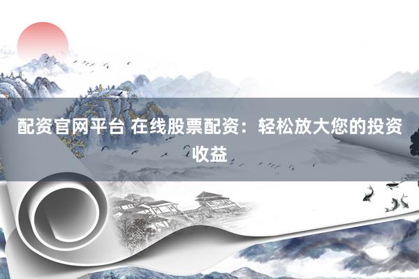 配资官网平台 在线股票配资：轻松放大您的投资收益