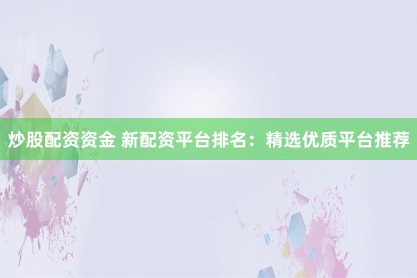 炒股配资资金 新配资平台排名：精选优质平台推荐