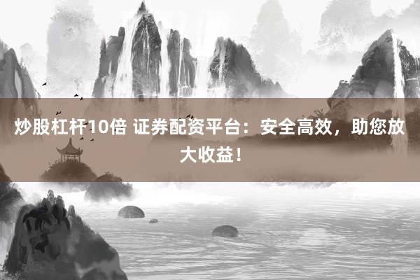 炒股杠杆10倍 证券配资平台：安全高效，助您放大收益！