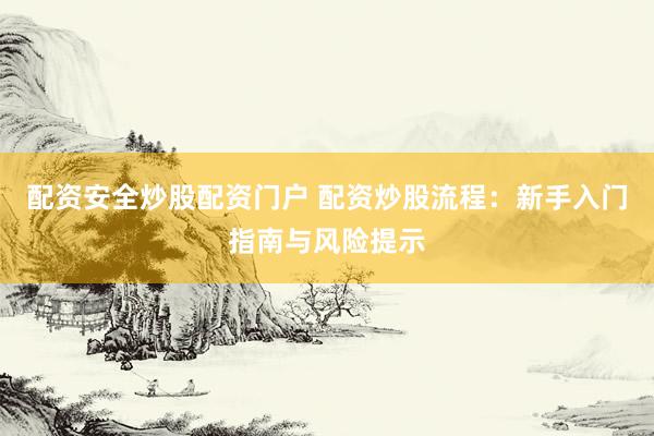 配资安全炒股配资门户 配资炒股流程：新手入门指南与风险提示