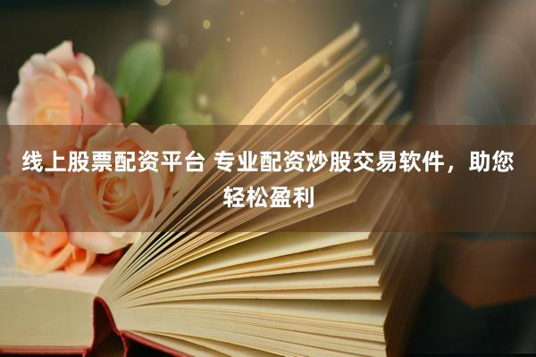 线上股票配资平台 专业配资炒股交易软件，助您轻松盈利
