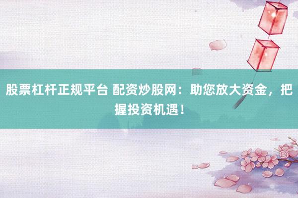 股票杠杆正规平台 配资炒股网：助您放大资金，把握投资机遇！