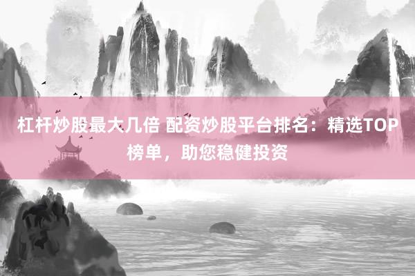 杠杆炒股最大几倍 配资炒股平台排名：精选TOP榜单，助您稳健投资