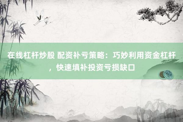在线杠杆炒股 配资补亏策略：巧妙利用资金杠杆，快速填补投资亏损缺口