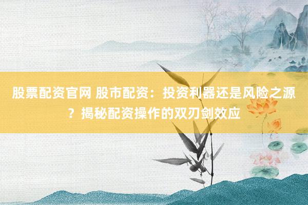 股票配资官网 股市配资：投资利器还是风险之源？揭秘配资操作的双刃剑效应