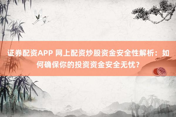证券配资APP 网上配资炒股资金安全性解析：如何确保你的投资资金安全无忧？