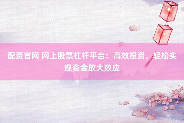 配资官网 网上股票杠杆平台：高效投资，轻松实现资金放大效应