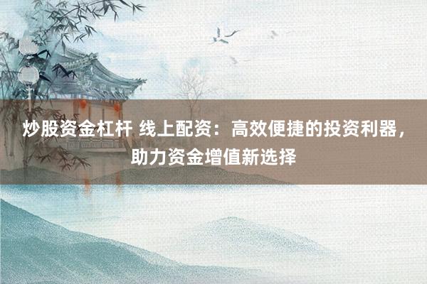 炒股资金杠杆 线上配资：高效便捷的投资利器，助力资金增值新选择