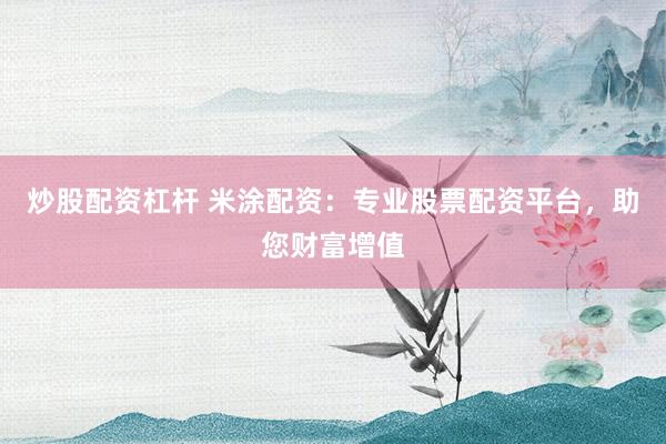 炒股配资杠杆 米涂配资：专业股票配资平台，助您财富增值