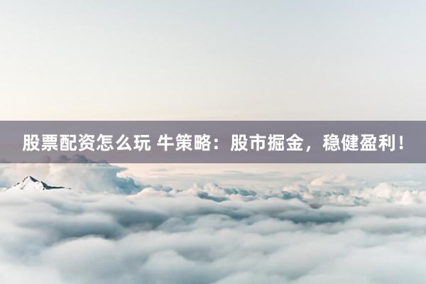 股票配资怎么玩 牛策略：股市掘金，稳健盈利！