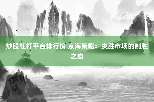 炒股杠杆平台排行榜 京海策略：决胜市场的制胜之道