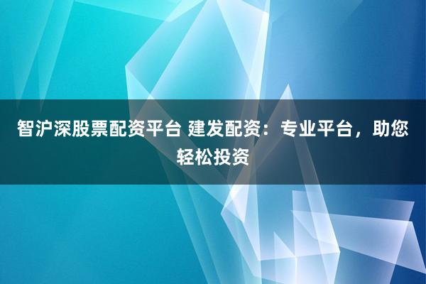 智沪深股票配资平台 建发配资：专业平台，助您轻松投资