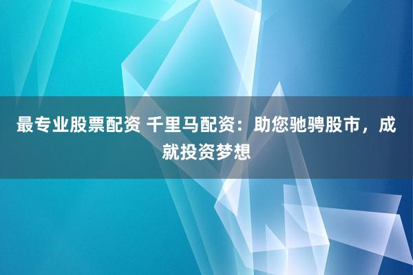 最专业股票配资 千里马配资：助您驰骋股市，成就投资梦想