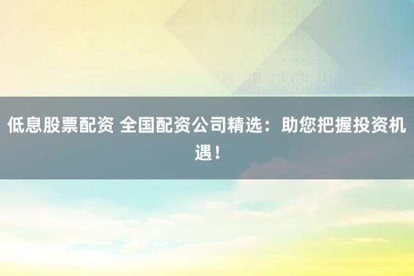 低息股票配资 全国配资公司精选：助您把握投资机遇！