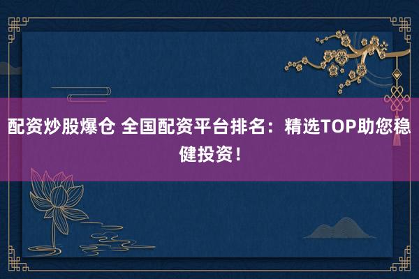 配资炒股爆仓 全国配资平台排名：精选TOP助您稳健投资！