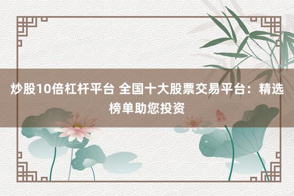 炒股10倍杠杆平台 全国十大股票交易平台：精选榜单助您投资