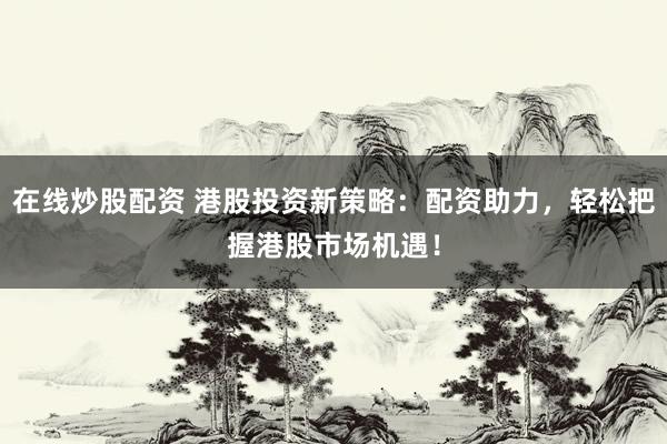 在线炒股配资 港股投资新策略：配资助力，轻松把握港股市场机遇！