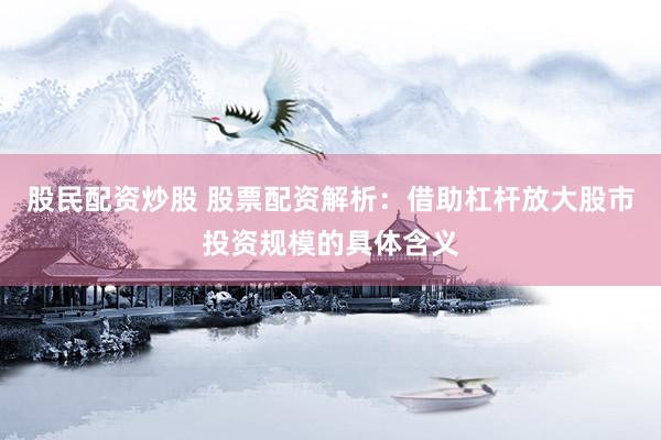 股民配资炒股 股票配资解析：借助杠杆放大股市投资规模的具体含义
