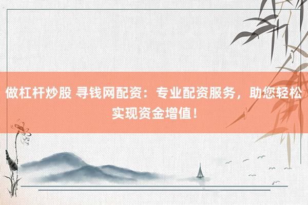做杠杆炒股 寻钱网配资：专业配资服务，助您轻松实现资金增值！