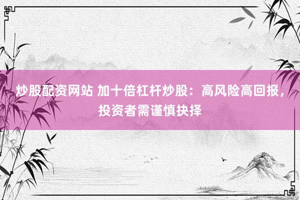 炒股配资网站 加十倍杠杆炒股：高风险高回报，投资者需谨慎抉择