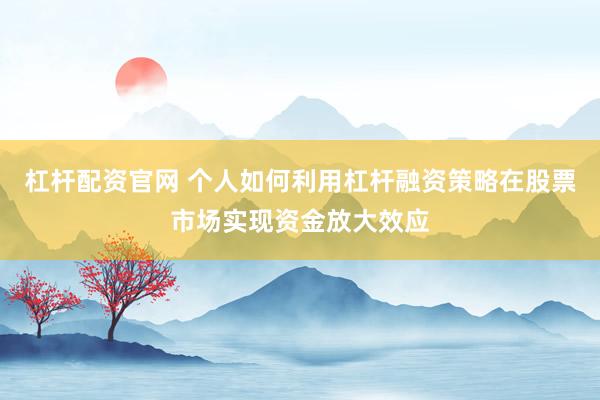 杠杆配资官网 个人如何利用杠杆融资策略在股票市场实现资金放大效应
