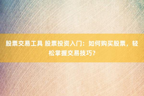 股票交易工具 股票投资入门：如何购买股票，轻松掌握交易技巧？
