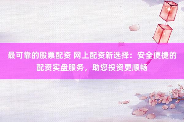 最可靠的股票配资 网上配资新选择：安全便捷的配资实盘服务，助您投资更顺畅