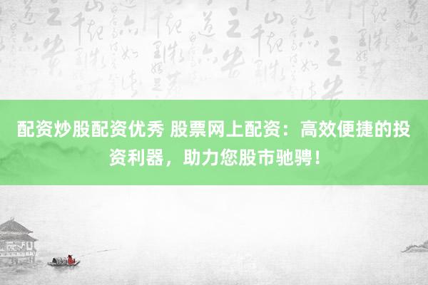 配资炒股配资优秀 股票网上配资：高效便捷的投资利器，助力您股市驰骋！
