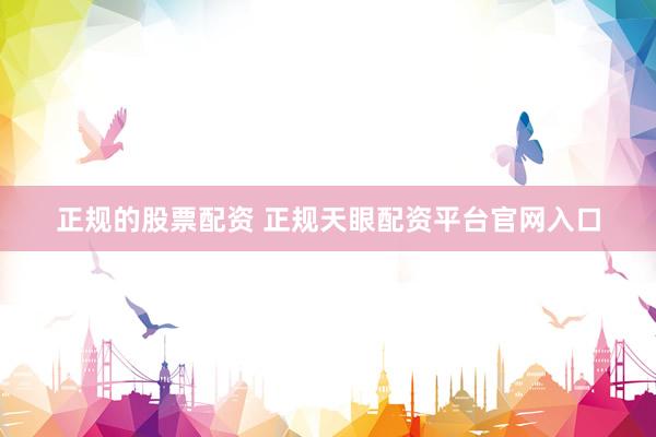 正规的股票配资 正规天眼配资平台官网入口