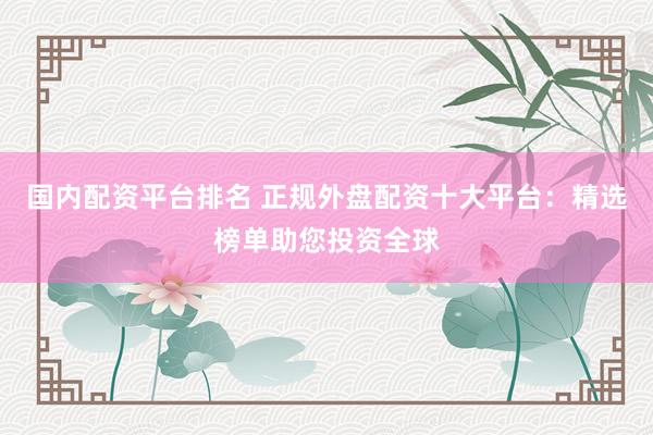 国内配资平台排名 正规外盘配资十大平台：精选榜单助您投资全球