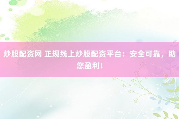 炒股配资网 正规线上炒股配资平台：安全可靠，助您盈利！