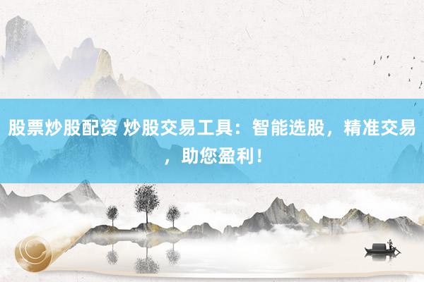 股票炒股配资 炒股交易工具：智能选股，精准交易，助您盈利！