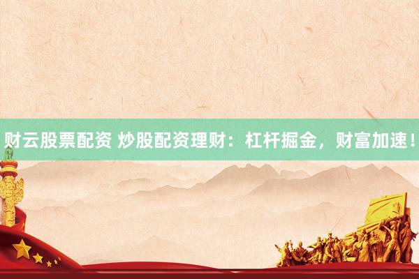 财云股票配资 炒股配资理财：杠杆掘金，财富加速！